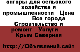 ангары для сельского хозяйства и промышленности › Цена ­ 2 800 - Все города Строительство и ремонт » Услуги   . Крым,Северная